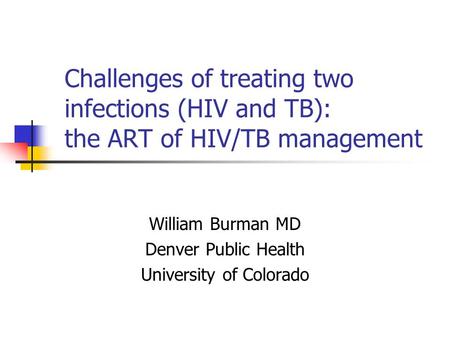 Challenges of treating two infections (HIV and TB): the ART of HIV/TB management William Burman MD Denver Public Health University of Colorado.