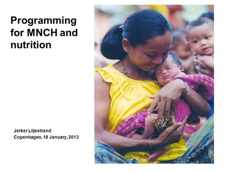 Programming for MNCH and nutrition Jerker Liljestrand Copenhagen, 18 January, 2013.