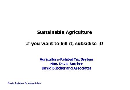 David Butcher & Associates Sustainable Agriculture If you want to kill it, subsidise it! Agriculture-Related Tax System Hon. David Butcher David Butcher.