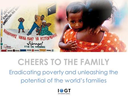 CHEERS TO THE FAMILY Eradicating poverty and unleashing the potential of the world’s families.