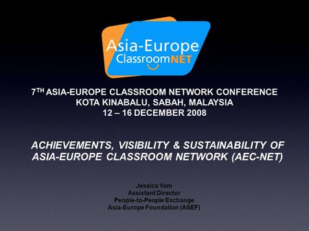 7 TH ASIA-EUROPE CLASSROOM NETWORK CONFERENCE KOTA KINABALU, SABAH, MALAYSIA 12 – 16 DECEMBER 2008 ACHIEVEMENTS, VISIBILITY & SUSTAINABILITY OF ASIA-EUROPE.