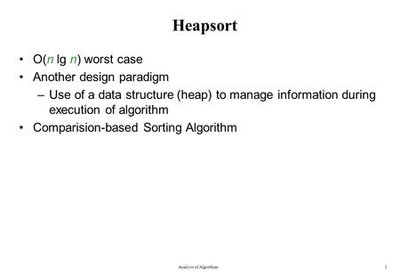 Heapsort O(n lg n) worst case Another design paradigm –Use of a data structure (heap) to manage information during execution of algorithm Comparision-based.