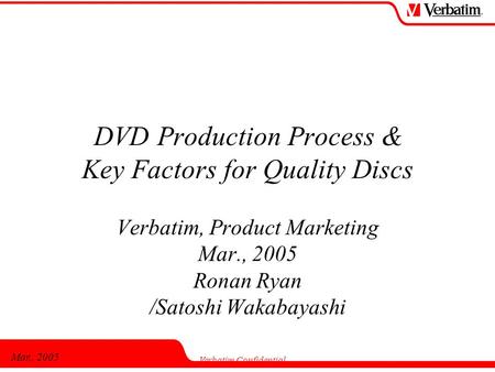 Mar., 2005 Verbatim Confidential DVD Production Process & Key Factors for Quality Discs Verbatim, Product Marketing Mar., 2005 Ronan Ryan /Satoshi Wakabayashi.