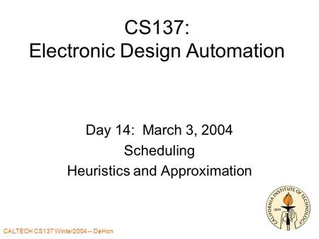 CALTECH CS137 Winter2004 -- DeHon CS137: Electronic Design Automation Day 14: March 3, 2004 Scheduling Heuristics and Approximation.