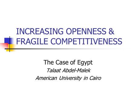 INCREASING OPENNESS & FRAGILE COMPETITIVENESS The Case of Egypt Talaat Abdel-Malek American University in Cairo.