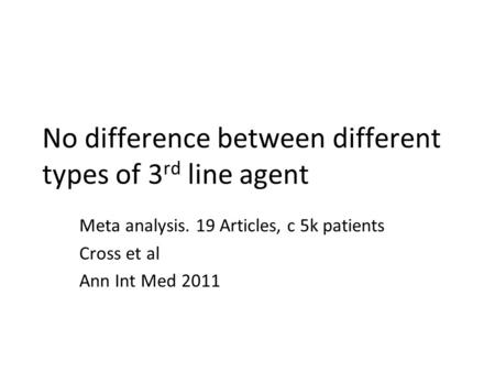 No difference between different types of 3 rd line agent Meta analysis. 19 Articles, c 5k patients Cross et al Ann Int Med 2011.