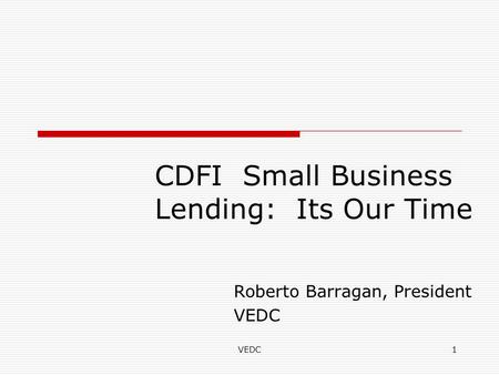 VEDC1 CDFI Small Business Lending: Its Our Time Roberto Barragan, President VEDC.