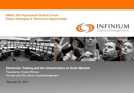 Electronic Trading and the Globalization of Grain Markets Prepared by: Charles Whitman Founder and CEO, Infinium Capital Management February 24, 2011 USDA’s.