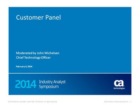 CA Confidential; provided under NDA. © 2014 CA. All rights reserved.2014 Industry Analyst Symposium | 1 Customer Panel Moderated by John Michelsen Chief.