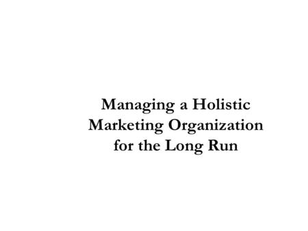 Managing a Holistic Marketing Organization for the Long Run