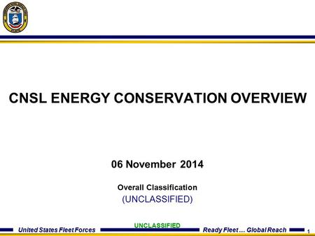 1 United States Fleet Forces Ready Fleet … Global Reach UNCLASSIFIED CNSL ENERGY CONSERVATION OVERVIEW 06 November 2014 Overall Classification (UNCLASSIFIED)