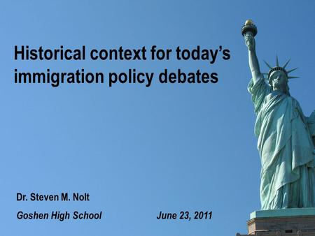 Historical context for today’s immigration policy debates Goshen High School June 23, 2011 Dr. Steven M. Nolt.