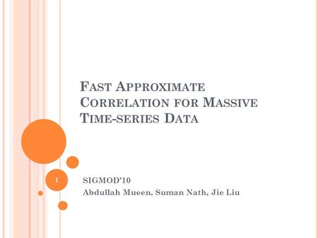 F AST A PPROXIMATE C ORRELATION FOR M ASSIVE T IME - SERIES D ATA SIGMOD’10 Abdullah Mueen, Suman Nath, Jie Liu 1.