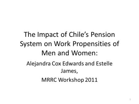 The Impact of Chile’s Pension System on Work Propensities of Men and Women: Alejandra Cox Edwards and Estelle James, MRRC Workshop 2011 1.