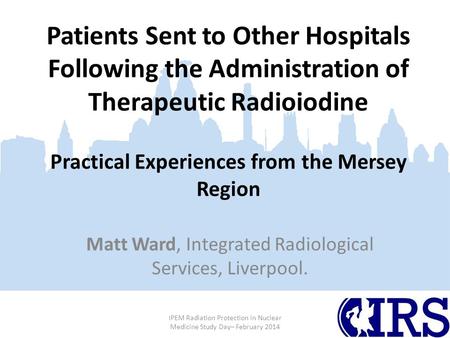 Patients Sent to Other Hospitals Following the Administration of Therapeutic Radioiodine Practical Experiences from the Mersey Region Matt Ward, Integrated.