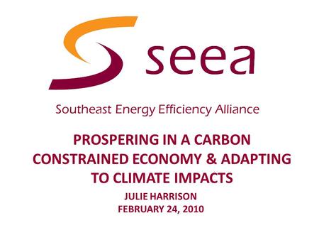 PROSPERING IN A CARBON CONSTRAINED ECONOMY & ADAPTING TO CLIMATE IMPACTS JULIE HARRISON FEBRUARY 24, 2010.