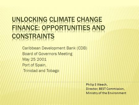 Caribbean Development Bank (CDB) Board of Governors Meeting May 25 2001 Port of Spain, Trinidad and Tobago Philip S Weech, Director, BEST Commission, Ministry.