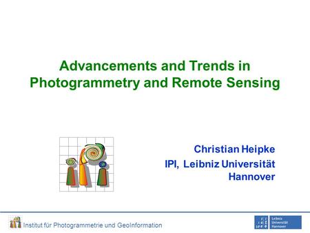 Institut für Photogrammetrie und GeoInformation Advancements and Trends in Photogrammetry and Remote Sensing Christian Heipke IPI, Leibniz Universität.