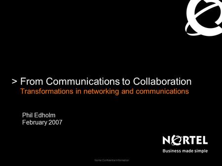 Nortel Confidential Information >From Communications to Collaboration Transformations in networking and communications Phil Edholm February 2007.