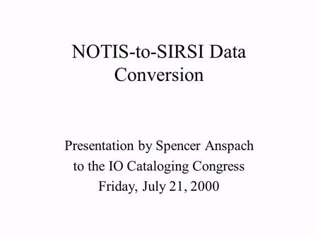 NOTIS-to-SIRSI Data Conversion Presentation by Spencer Anspach to the IO Cataloging Congress Friday, July 21, 2000.