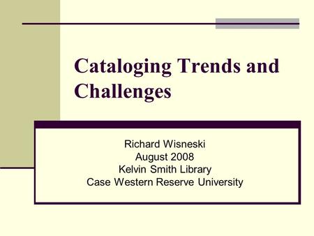 Cataloging Trends and Challenges Richard Wisneski August 2008 Kelvin Smith Library Case Western Reserve University.