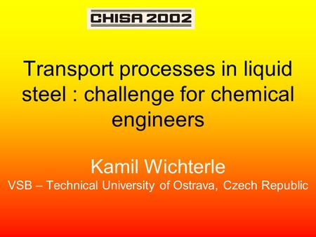 Transport processes in liquid steel : challenge for chemical engineers Kamil Wichterle VSB – Technical University of Ostrava, Czech Republic.