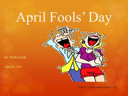 April Fools’ Day By: Shelby Smith April 06, 2011 (Figure 1. Cartoon people laughing. n.d.)