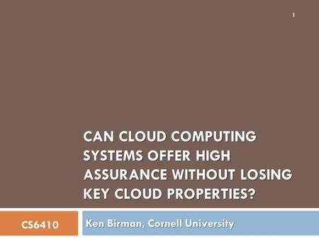 CAN CLOUD COMPUTING SYSTEMS OFFER HIGH ASSURANCE WITHOUT LOSING KEY CLOUD PROPERTIES? Ken Birman, Cornell University CS6410 1.