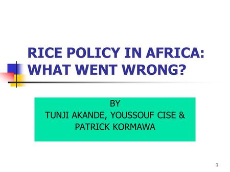 1 RICE POLICY IN AFRICA: WHAT WENT WRONG? BY TUNJI AKANDE, YOUSSOUF CISE & PATRICK KORMAWA.