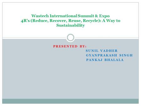 PRESENTED BY: SUNIL VADHER GYANPRAKASH SINGH PANKAJ BHALALA Wastech International Summit & Expo 4R’s (Reduce, Recover, Reuse, Recycle): A Way to Sustainability.