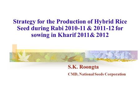 Strategy for the Production of Hybrid Rice Seed during Rabi 2010-11 & 2011-12 for sowing in Kharif 2011& 2012 S.K. Roongta CMD, National Seeds Corporation.