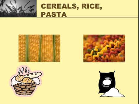 CEREALS, RICE, PASTA. CEREALS SEEDS OF GRASSES: Wheat Corn Rice Oats Rye Barley Triticale NON SEED CEREALS Millet Sorghum Buckwheat.