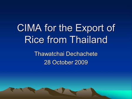 CIMA for the Export of Rice from Thailand Thawatchai Dechachete 28 October 2009.