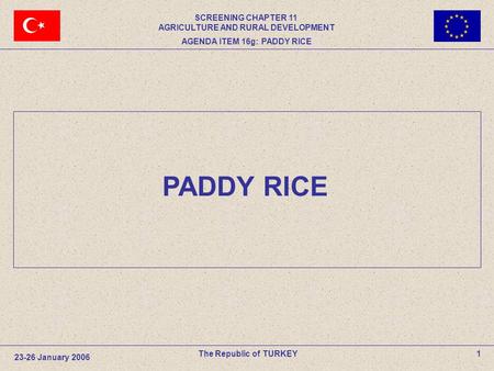 1The Republic of TURKEY PADDY RICE 23-26 January 2006 SCREENING CHAPTER 11 AGRICULTURE AND RURAL DEVELOPMENT AGENDA ITEM 16g: PADDY RICE.