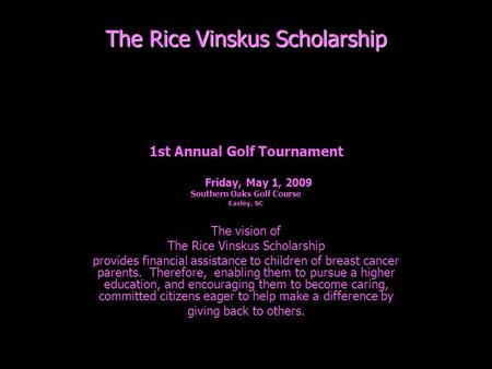 The Rice Vinskus Scholarship 1st Annual Golf Tournament Friday, May 1, 2009 Southern Oaks Golf Course Easley, SC The vision of The Rice Vinskus Scholarship.