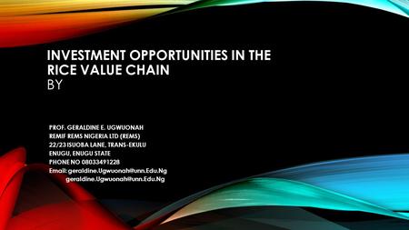 INVESTMENT OPPORTUNITIES IN THE RICE VALUE CHAIN BY PROF. GERALDINE E. UGWUONAH REMIF REMS NIGERIA LTD (REMS) 22/23 ISUOBA LANE, TRANS-EKULU ENUGU, ENUGU.