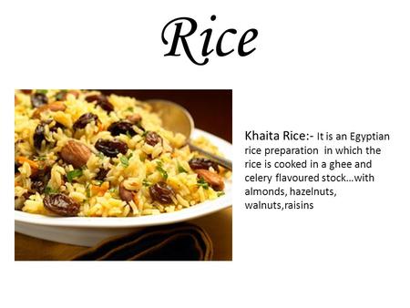 Khaita Rice:- It is an Egyptian rice preparation in which the rice is cooked in a ghee and celery flavoured stock…with almonds, hazelnuts, walnuts,raisins.