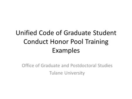 Unified Code of Graduate Student Conduct Honor Pool Training Examples Office of Graduate and Postdoctoral Studies Tulane University.