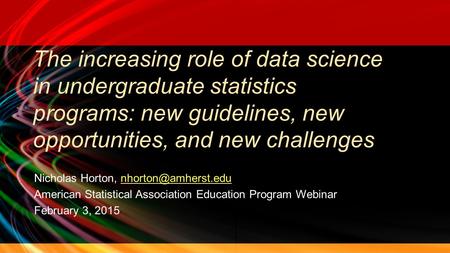 The increasing role of data science in undergraduate statistics programs: new guidelines, new opportunities, and new challenges Nicholas Horton,