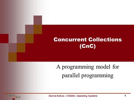 Concurrent Collections (CnC) A programming model for parallel programming 1Dennis Kafura – CS5204 – Operating Systems.