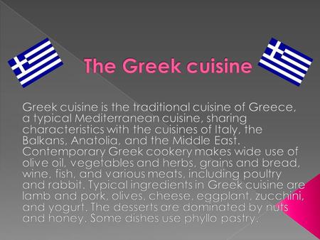 Greek cuisine has a long tradition and its flavors change with the season and its geography. Greek cookery, historically a forerunner of Western cuisine,