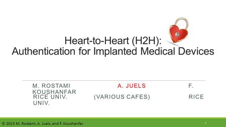 M. ROSTAMI A. JUELS F. KOUSHANFAR Heart-to-Heart (H2H): Authentication for Implanted Medical Devices 1 RICE UNIV. (VARIOUS CAFES) RICE UNIV. © 2013 M.