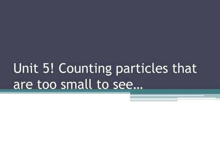 Unit 5! Counting particles that are too small to see…