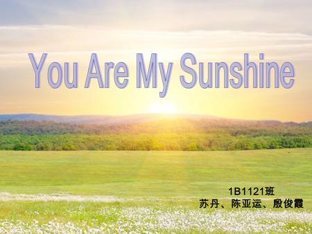 1B1121 班 苏丹、陈亚运、殷俊霞. introduction of the song You Are My Sunshine is a popular song first recorded in 1939. It has been declared one of the state songs.