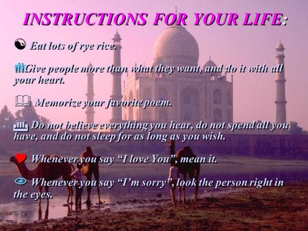 INSTRUCTIONS FOR YOUR LIFE:  Eat lots of rye rice.  Give people more than what they want, and do it with all your heart.  Memorize your favorite poem.