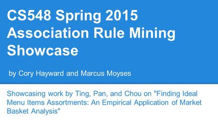 CS548 Spring 2015 Association Rule Mining Showcase Showcasing work by Ting, Pan, and Chou on Finding Ideal Menu Items Assortments: An Empirical Application.