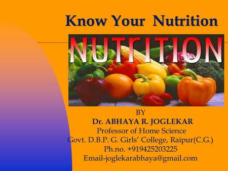 Know Your Nutrition BY Dr. ABHAYA R. JOGLEKAR Professor of Home Science Govt. D.B.P. G. Girls’ College, Raipur(C.G.) Ph.no. +919425203225