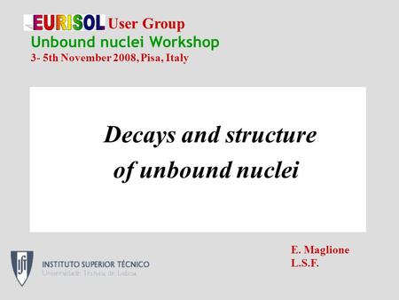 Decays and structure of unbound nuclei EURISOL User Group Unbound nuclei Workshop 3- 5th November 2008, Pisa, Italy E. Maglione L.S.F.