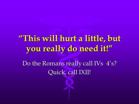 “This will hurt a little, but you really do need it!” Do the Romans really call IVs 4’s? Quick, call IXII!