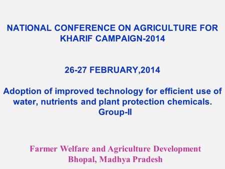 NATIONAL CONFERENCE ON AGRICULTURE FOR KHARIF CAMPAIGN-2014 26-27 FEBRUARY,2014 Adoption of improved technology for efficient use of water, nutrients and.